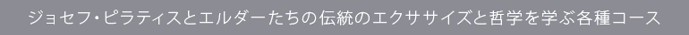 ジョセフ・ピラティスとエルダーたちの伝統のエクササイズと哲学を学ぶ各種コース